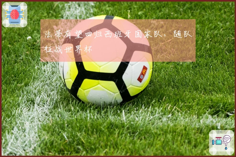 法蒂有望回归西班牙国家队，随队征战世界杯