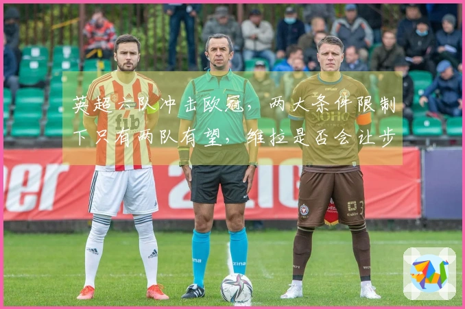 英超六队冲击欧冠，两大条件限制下只有两队有望，维拉是否会让步？