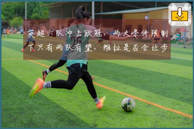 英超六队冲击欧冠，两大条件限制下只有两队有望，维拉是否会让步？