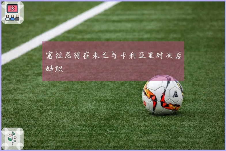 富拉尼将在米兰与卡利亚里对决后辞职